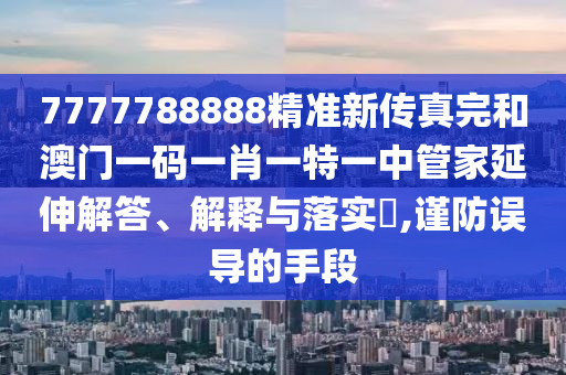 7777788888精准新传真完和澳门一码一肖一特一中管家延伸解答、解释与落实​,谨防误导的手段
