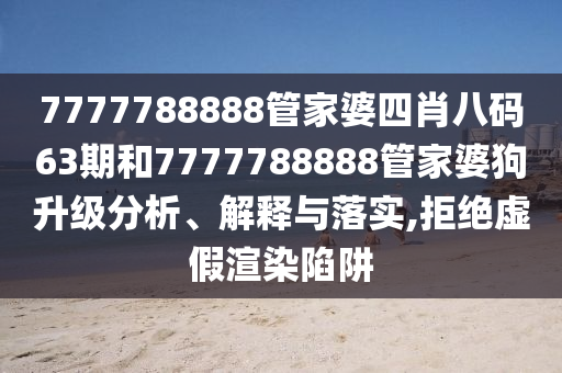 7777788888管家婆四肖八码63期和7777788888管家婆狗升级分析、解释与落实,拒绝虚假渲染陷阱