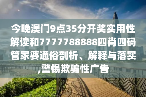 今晚澳门9点35分开奖实用性解读和7777788888四肖四码管家婆通俗剖析、解释与落实,警惕欺骗性广告