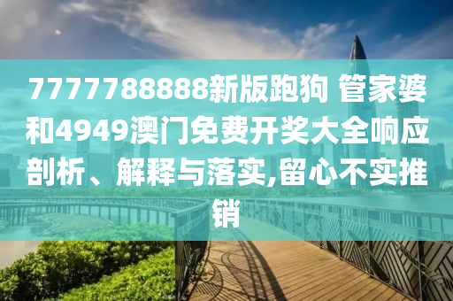 7777788888新版跑狗 管家婆和4949澳门免费开奖大全响应剖析、解释与落实,留心不实推销