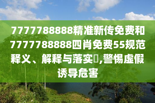 7777788888精准新传免费和7777788888四肖免费55规范释义、解释与落实​,警惕虚假诱导危害