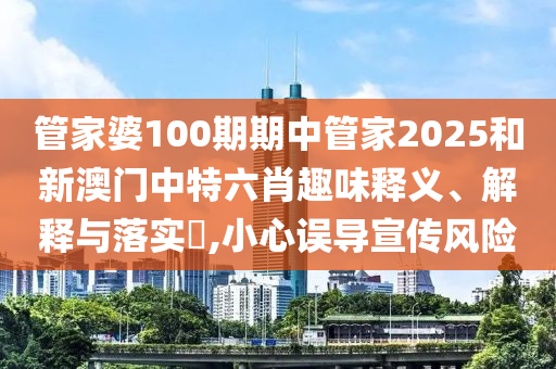 管家婆100期期中管家2025和新澳门中特六肖趣味释义、解释与落实​,小心误导宣传风险