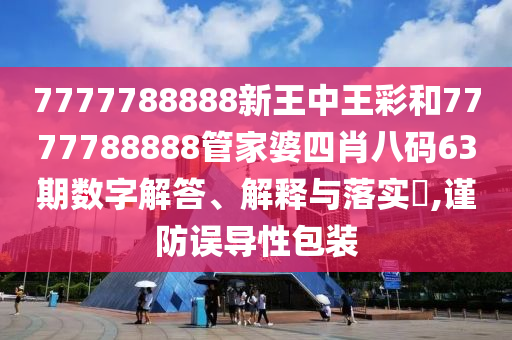 7777788888新王中王彩和7777788888管家婆四肖八码63期数字解答、解释与落实​,谨防误导性包装