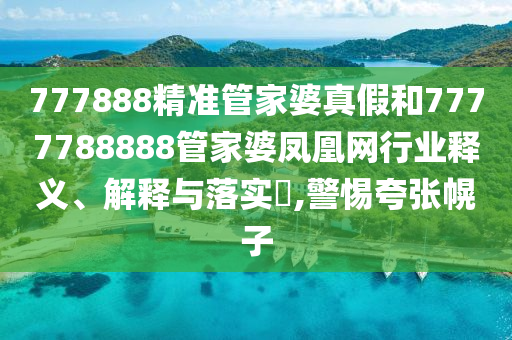 777888精准管家婆真假和7777788888管家婆凤凰网行业释义、解释与落实​,警惕夸张幌子
