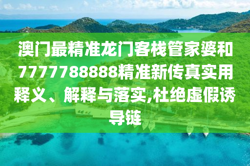 澳门最精准龙门客栈管家婆和7777788888精准新传真实用释义、解释与落实,杜绝虚假诱导链