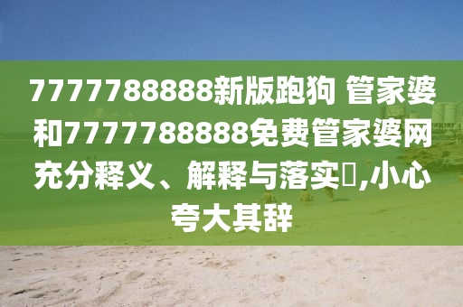 7777788888新版跑狗 管家婆和7777788888免费管家婆网充分释义、解释与落实​,小心夸大其辞