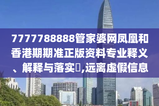 7777788888管家婆网凤凰和香港期期准正版资料专业释义、解释与落实​,远离虚假信息
