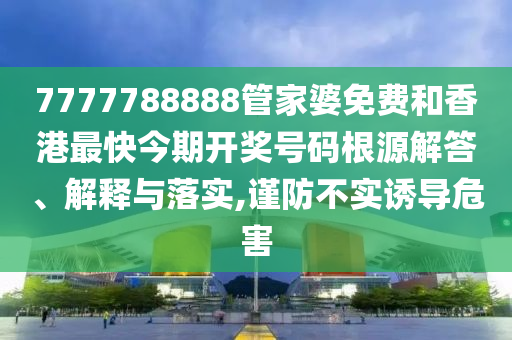 7777788888管家婆免费和香港最快今期开奖号码根源解答、解释与落实,谨防不实诱导危害
