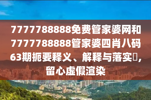 7777788888免费管家婆网和7777788888管家婆四肖八码63期扼要释义、解释与落实​,留心虚假渲染