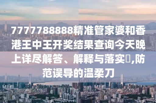 7777788888精准管家婆和香港王中王开奖结果查询今天晚上详尽解答、解释与落实​,防范误导的温柔刀