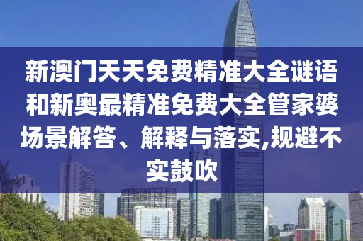 新澳门天天免费精准大全谜语和新奥最精准免费大全管家婆场景解答、解释与落实,规避不实鼓吹