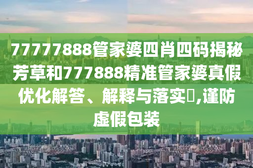 77777888管家婆四肖四码揭秘芳草和777888精准管家婆真假优化解答、解释与落实​,谨防虚假包装
