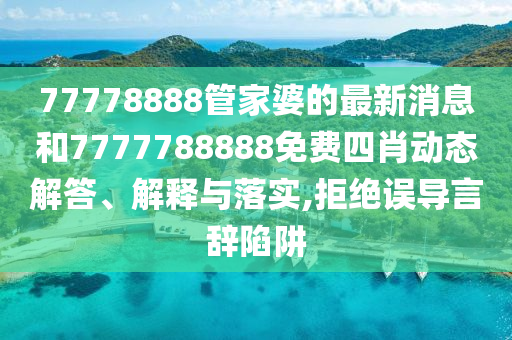 77778888管家婆的最新消息和7777788888免费四肖动态解答、解释与落实,拒绝误导言辞陷阱