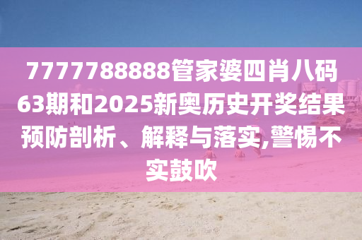 7777788888管家婆四肖八码63期和2025新奥历史开奖结果预防剖析、解释与落实,警惕不实鼓吹