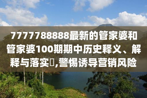 7777788888最新的管家婆和管家婆100期期中历史释义、解释与落实​,警惕诱导营销风险