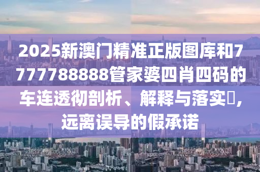 2025新澳门精准正版图库和7777788888管家婆四肖四码的车连透彻剖析、解释与落实​,远离误导的假承诺