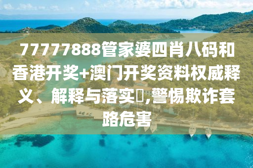 77777888管家婆四肖八码和香港开奖+澳门开奖资料权威释义、解释与落实​,警惕欺诈套路危害