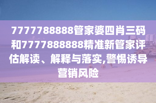7777788888管家婆四肖三码和7777888888精准新管家评估解读、解释与落实,警惕诱导营销风险