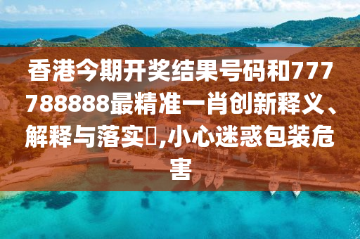 香港今期开奖结果号码和777788888最精准一肖创新释义、解释与落实​,小心迷惑包装危害