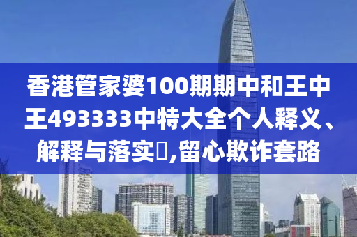 香港管家婆100期期中和王中王493333中特大全个人释义、解释与落实​,留心欺诈套路