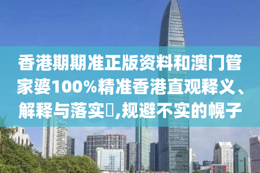 香港期期准正版资料和澳门管家婆100%精准香港直观释义、解释与落实​,规避不实的幌子