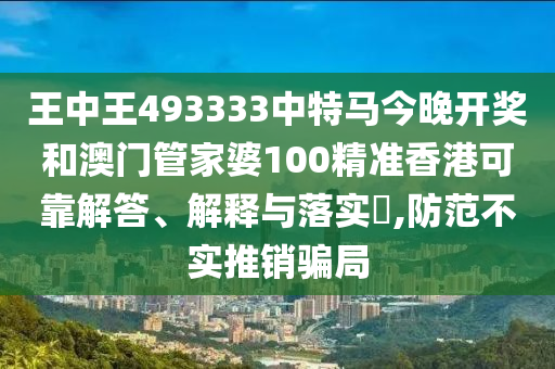 王中王493333中特马今晚开奖和澳门管家婆100精准香港可靠解答、解释与落实​,防范不实推销骗局