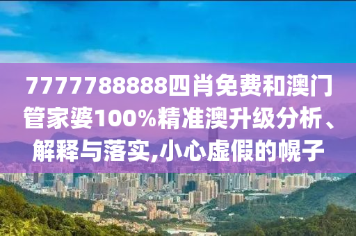 7777788888四肖免费和澳门管家婆100%精准澳升级分析、解释与落实,小心虚假的幌子
