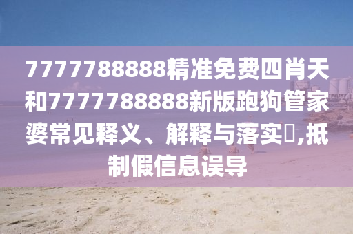 7777788888精准免费四肖天和7777788888新版跑狗管家婆常见释义、解释与落实​,抵制假信息误导