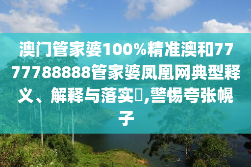 澳门管家婆100%精准澳和7777788888管家婆凤凰网典型释义、解释与落实​,警惕夸张幌子