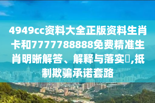 4949cc资料大全正版资料生肖卡和7777788888免费精准生肖明晰解答、解释与落实​,抵制欺骗承诺套路