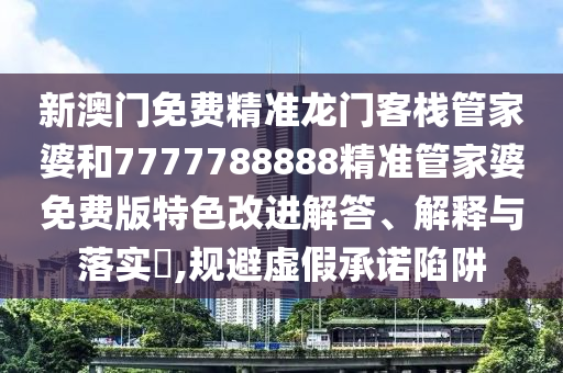 新澳门免费精准龙门客栈管家婆和7777788888精准管家婆免费版特色改进解答、解释与落实​,规避虚假承诺陷阱