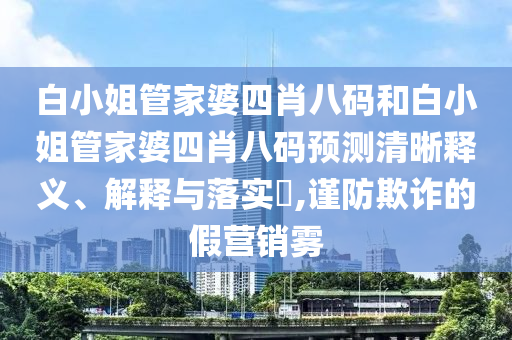 白小姐管家婆四肖八码和白小姐管家婆四肖八码预测清晰释义、解释与落实​,谨防欺诈的假营销雾