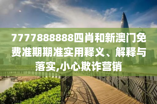 7777888888四肖和新澳门免费准期期准实用释义、解释与落实,小心欺诈营销