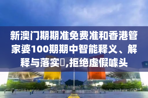 新澳门期期准免费准和香港管家婆100期期中智能释义、解释与落实​,拒绝虚假噱头