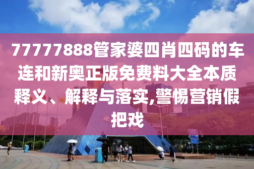 77777888管家婆四肖四码的车连和新奥正版免费料大全本质释义、解释与落实,警惕营销假把戏