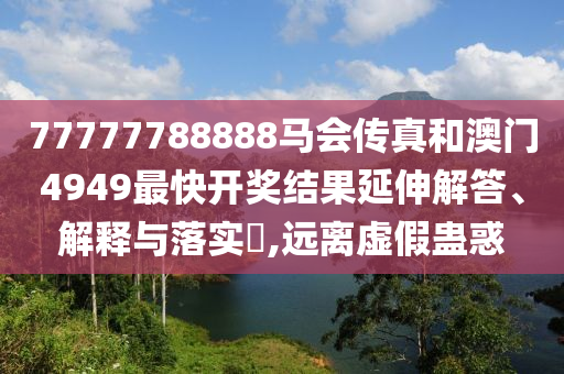 77777788888马会传真和澳门4949最快开奖结果延伸解答、解释与落实​,远离虚假蛊惑