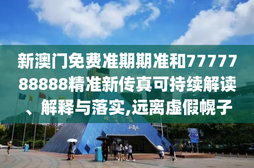 新澳门免费准期期准和7777788888精准新传真可持续解读、解释与落实,远离虚假幌子