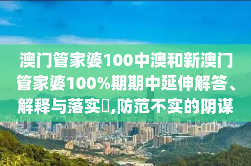 澳门管家婆100中澳和新澳门管家婆100%期期中延伸解答、解释与落实​,防范不实的阴谋