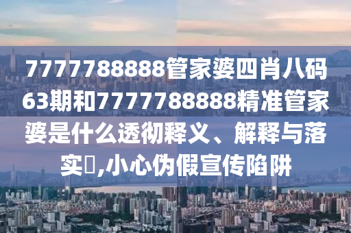 7777788888管家婆四肖八码63期和7777788888精准管家婆是什么透彻释义、解释与落实​,小心伪假宣传陷阱