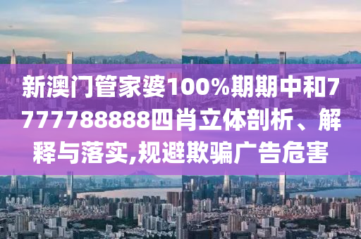 新澳门管家婆100%期期中和7777788888四肖立体剖析、解释与落实,规避欺骗广告危害
