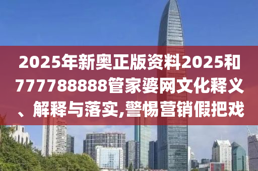 2025年新奥正版资料2025和777788888管家婆网文化释义、解释与落实,警惕营销假把戏