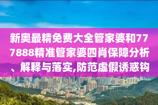 新奥最精免费大全管家婆和777888精准管家婆四肖保障分析、解释与落实,防范虚假诱惑钩