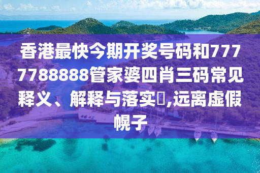 香港最快今期开奖号码和7777788888管家婆四肖三码常见释义、解释与落实​,远离虚假幌子