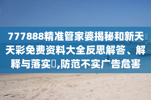 777888精准管家婆揭秘和新天天彩免费资料大全反思解答、解释与落实​,防范不实广告危害