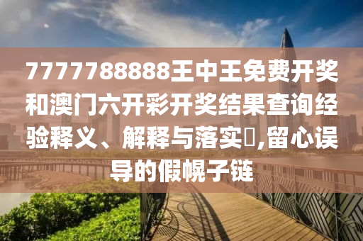 7777788888王中王免费开奖和澳门六开彩开奖结果查询经验释义、解释与落实​,留心误导的假幌子链