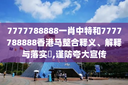 7777788888一肖中特和7777788888香港马整合释义、解释与落实​,谨防夸大宣传