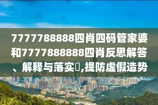 7777788888四肖四码管家婆和7777888888四肖反思解答、解释与落实​,提防虚假造势
