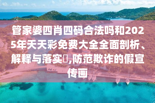 管家婆四肖四码合法吗和2025年天天彩免费大全全面剖析、解释与落实​,防范欺诈的假宣传画