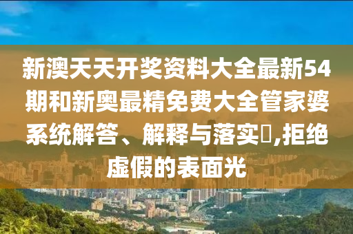 新澳天天开奖资料大全最新54期和新奥最精免费大全管家婆系统解答、解释与落实​,拒绝虚假的表面光