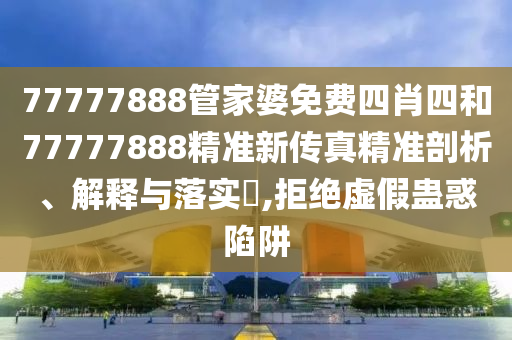 77777888管家婆免费四肖四和77777888精准新传真精准剖析、解释与落实​,拒绝虚假蛊惑陷阱